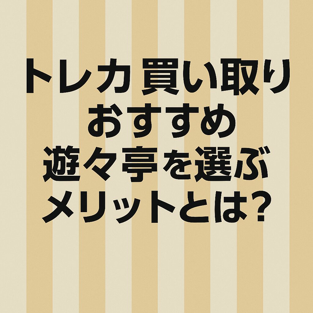 トレカ買い取りのおすすめ 遊々亭の評判やメリットとは？（2025年版）